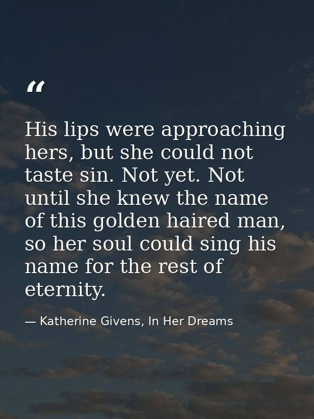 His lips were approaching hers, but she could not taste sin. Not yet. Not until she knew the name of this golden haired  — Katherine Givens, In Her Dreams