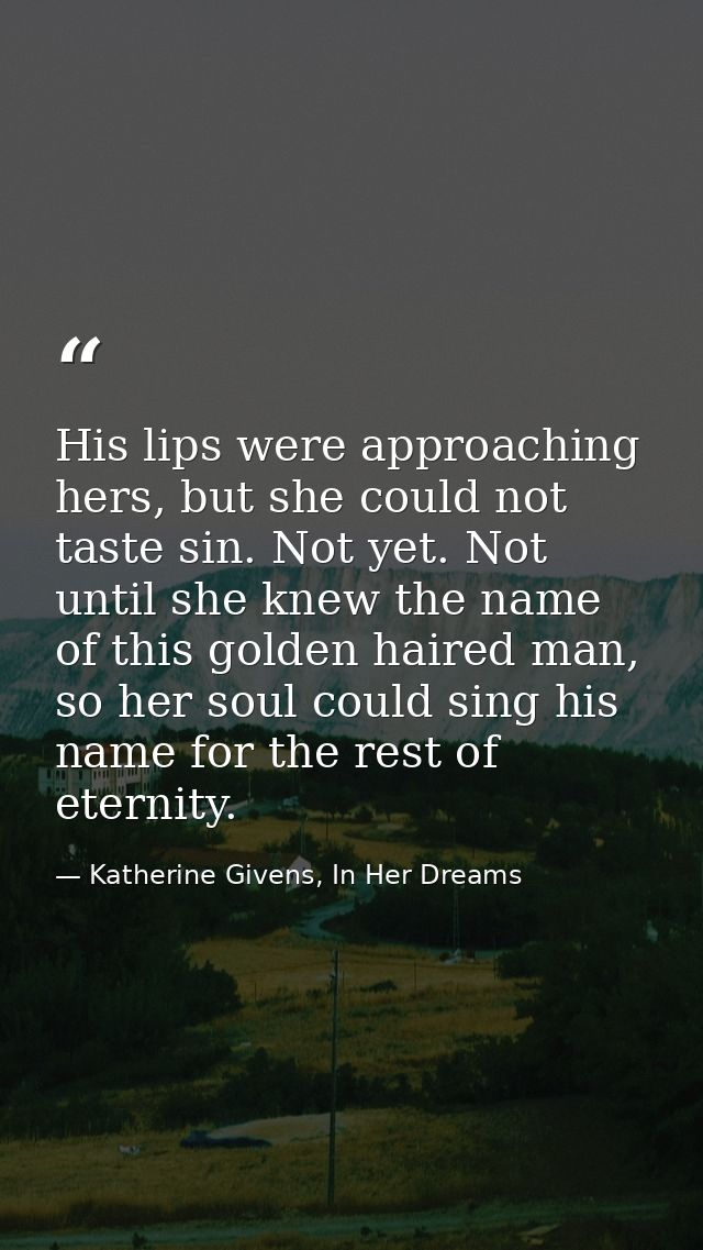 His lips were approaching hers, but she could not taste sin. Not yet. Not until she knew the name of this golden haired  — Katherine Givens, In Her Dreams
