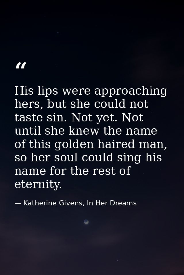 His lips were approaching hers, but she could not taste sin. Not yet. Not until she knew the name of this golden haired  — Katherine Givens, In Her Dreams