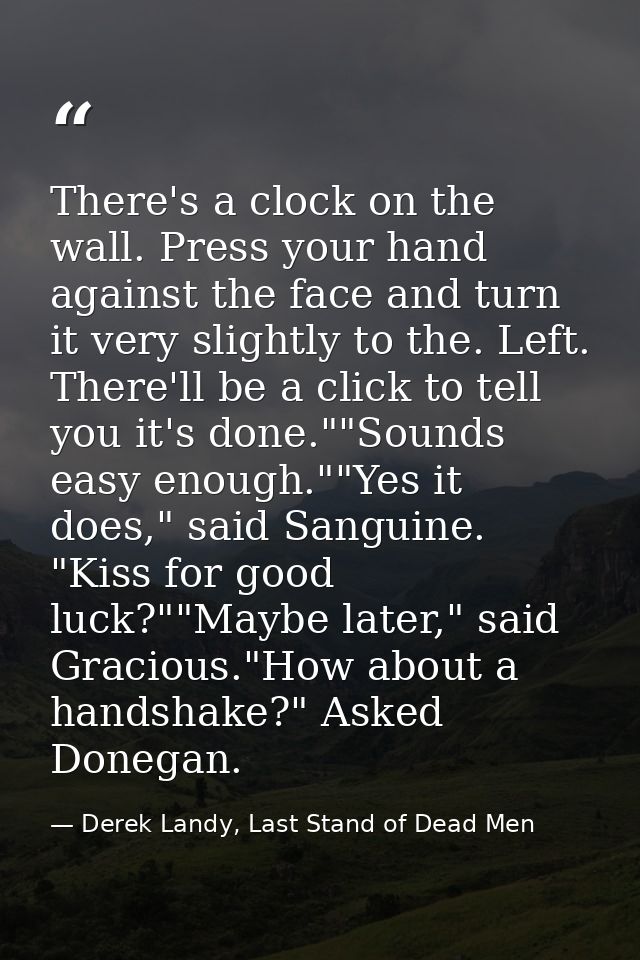 There's a clock on the wall. Press your hand against the face and turn it very slightly to the. Left. There'll be a clic — Derek Landy, Last Stand of Dead Men