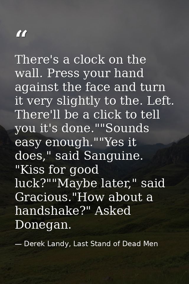 There's a clock on the wall. Press your hand against the face and turn it very slightly to the. Left. There'll be a clic — Derek Landy, Last Stand of Dead Men