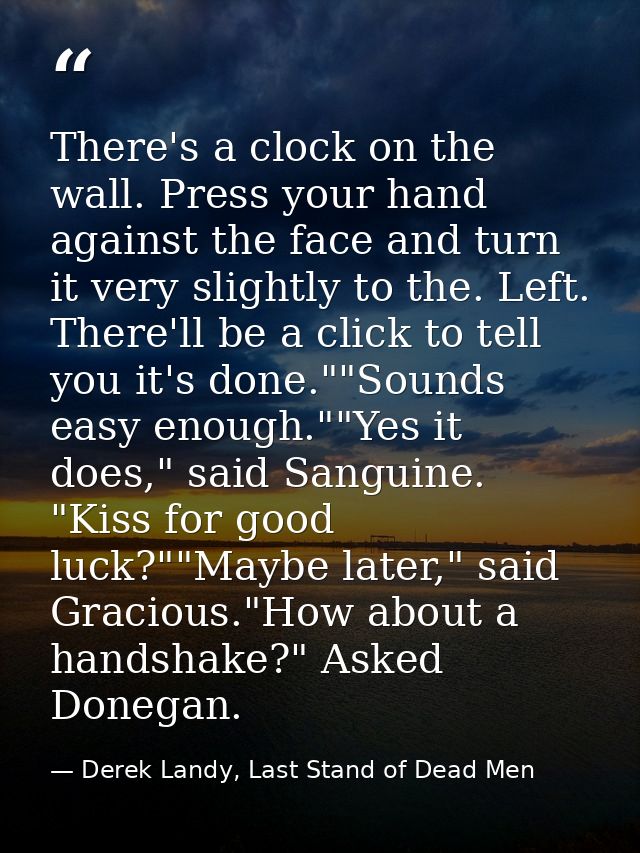 There's a clock on the wall. Press your hand against the face and turn it very slightly to the. Left. There'll be a clic — Derek Landy, Last Stand of Dead Men