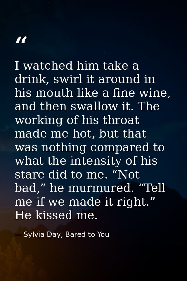 I watched him take a drink, swirl it around in his mouth like a fine wine, and then swallow it. The working of his throa — Sylvia Day, Bared to You