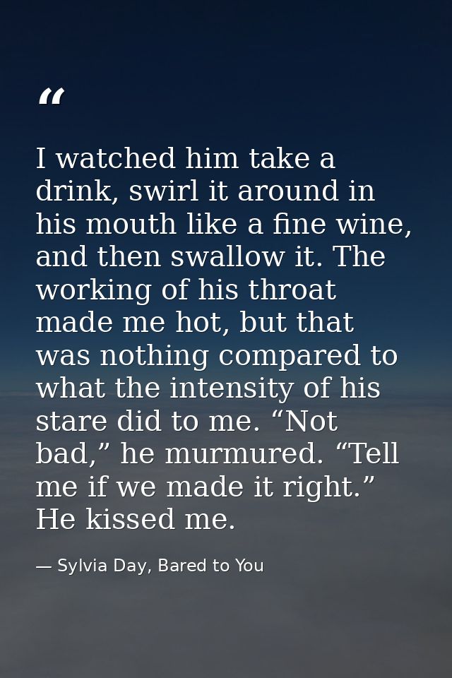 I watched him take a drink, swirl it around in his mouth like a fine wine, and then swallow it. The working of his throa — Sylvia Day, Bared to You