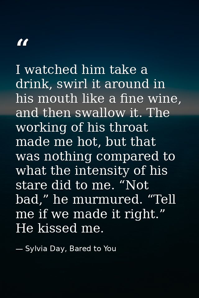 I watched him take a drink, swirl it around in his mouth like a fine wine, and then swallow it. The working of his throa — Sylvia Day, Bared to You