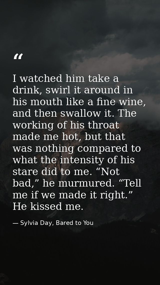 I watched him take a drink, swirl it around in his mouth like a fine wine, and then swallow it. The working of his throa — Sylvia Day, Bared to You