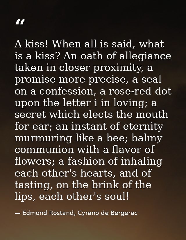 A kiss! When all is said, what is a kiss? An oath of allegiance taken in closer proximity, a promise more precise, a sea — Edmond Rostand, Cyrano de Bergerac