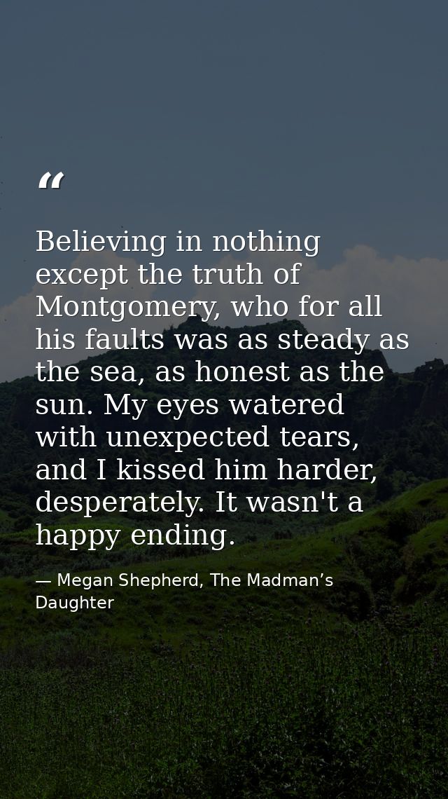 Believing in nothing except the truth of Montgomery, who for all his faults was as steady as the sea, as honest as the s — Megan Shepherd, The Madman’s Daughter
