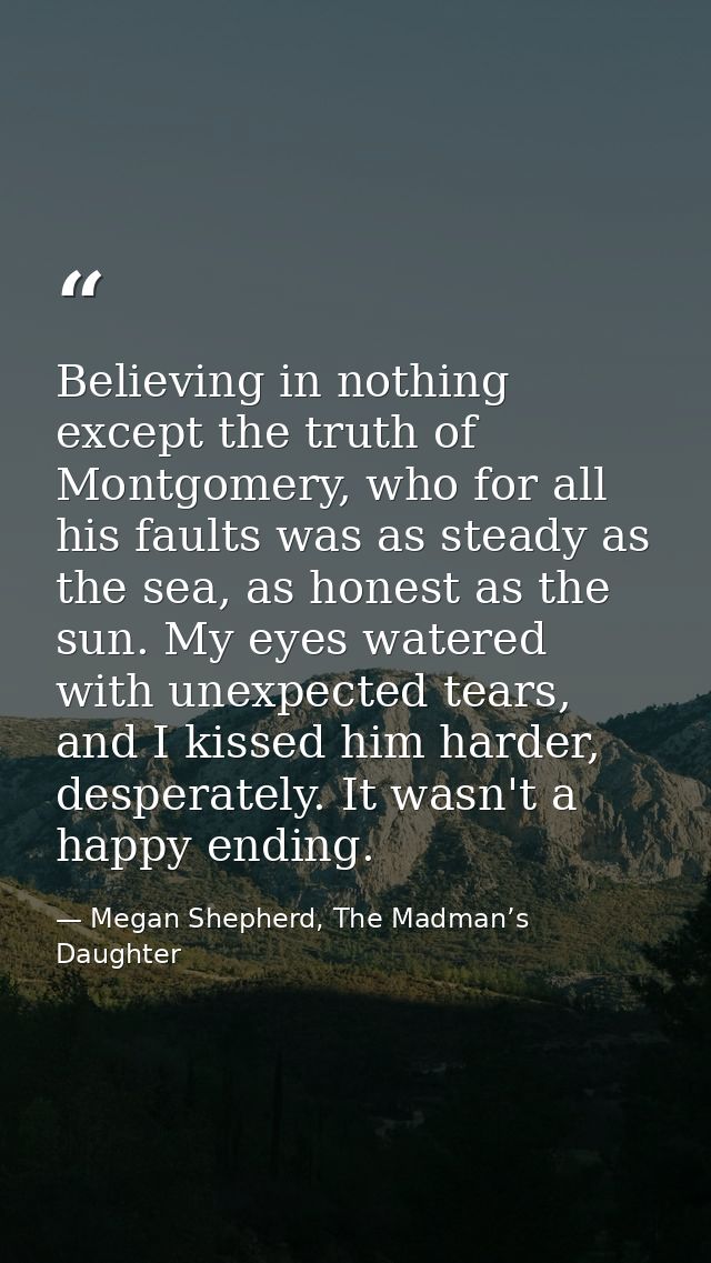 Believing in nothing except the truth of Montgomery, who for all his faults was as steady as the sea, as honest as the s — Megan Shepherd, The Madman’s Daughter
