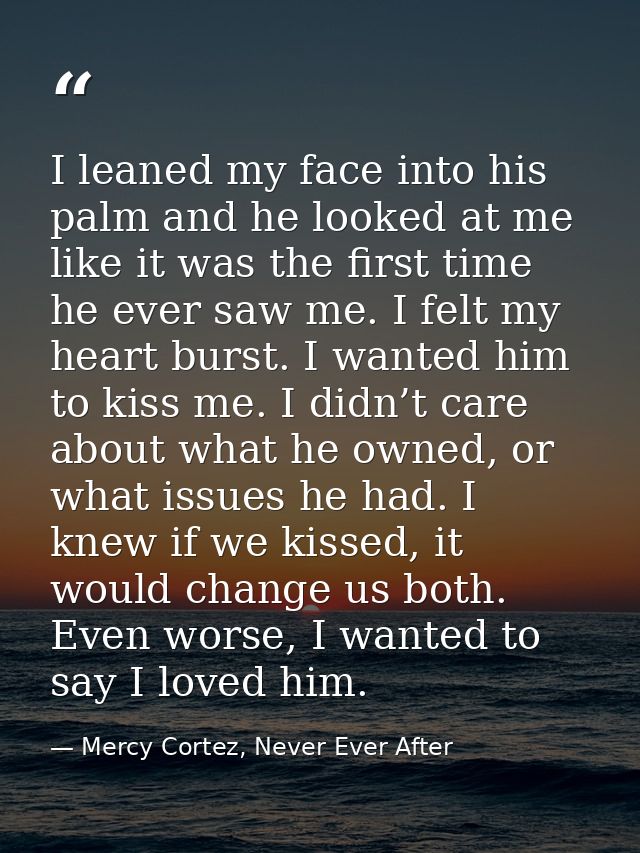I leaned my face into his palm and he looked at me like it was the first time he ever saw me. I felt my heart burst. I w — Mercy Cortez, Never Ever After