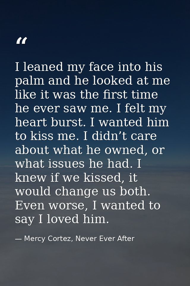 I leaned my face into his palm and he looked at me like it was the first time he ever saw me. I felt my heart burst. I w — Mercy Cortez, Never Ever After