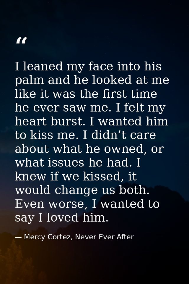 I leaned my face into his palm and he looked at me like it was the first time he ever saw me. I felt my heart burst. I w — Mercy Cortez, Never Ever After