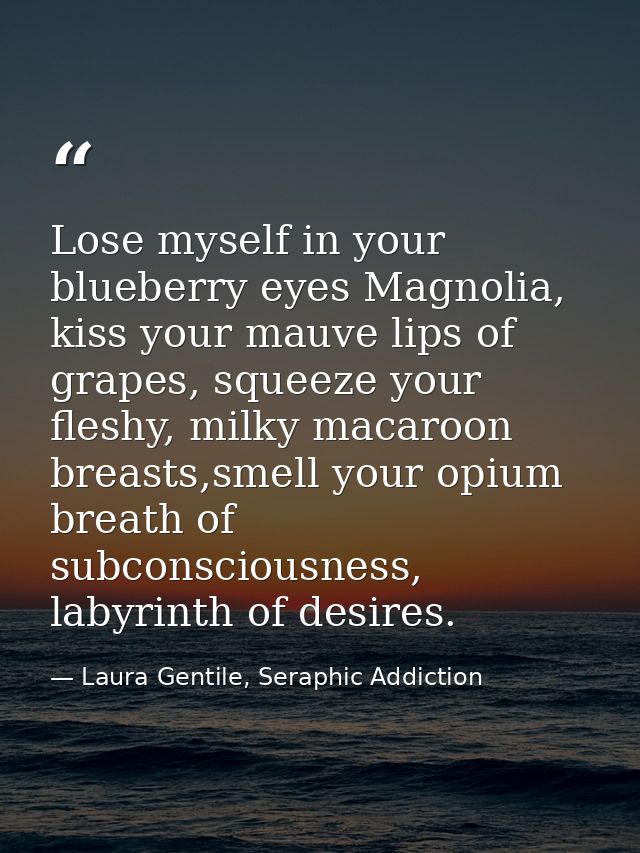 Lose myself in your blueberry eyes Magnolia, kiss your mauve lips of grapes, squeeze your fleshy, milky macaroon breasts — Laura Gentile, Seraphic Addiction