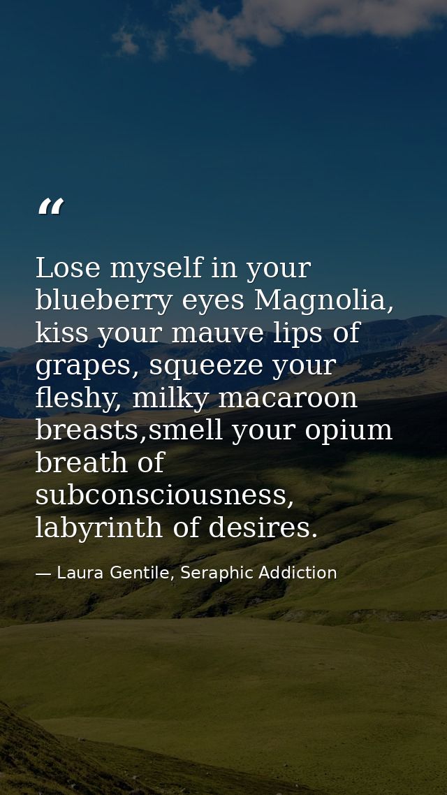 Lose myself in your blueberry eyes Magnolia, kiss your mauve lips of grapes, squeeze your fleshy, milky macaroon breasts — Laura Gentile, Seraphic Addiction