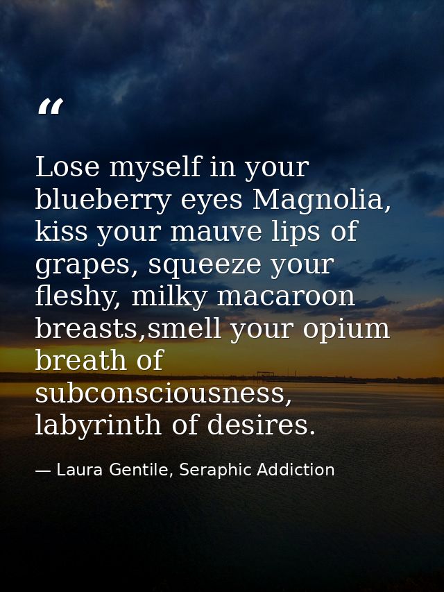 Lose myself in your blueberry eyes Magnolia, kiss your mauve lips of grapes, squeeze your fleshy, milky macaroon breasts — Laura Gentile, Seraphic Addiction