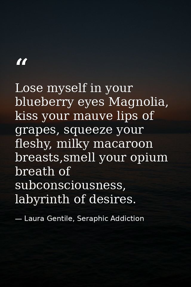 Lose myself in your blueberry eyes Magnolia, kiss your mauve lips of grapes, squeeze your fleshy, milky macaroon breasts — Laura Gentile, Seraphic Addiction