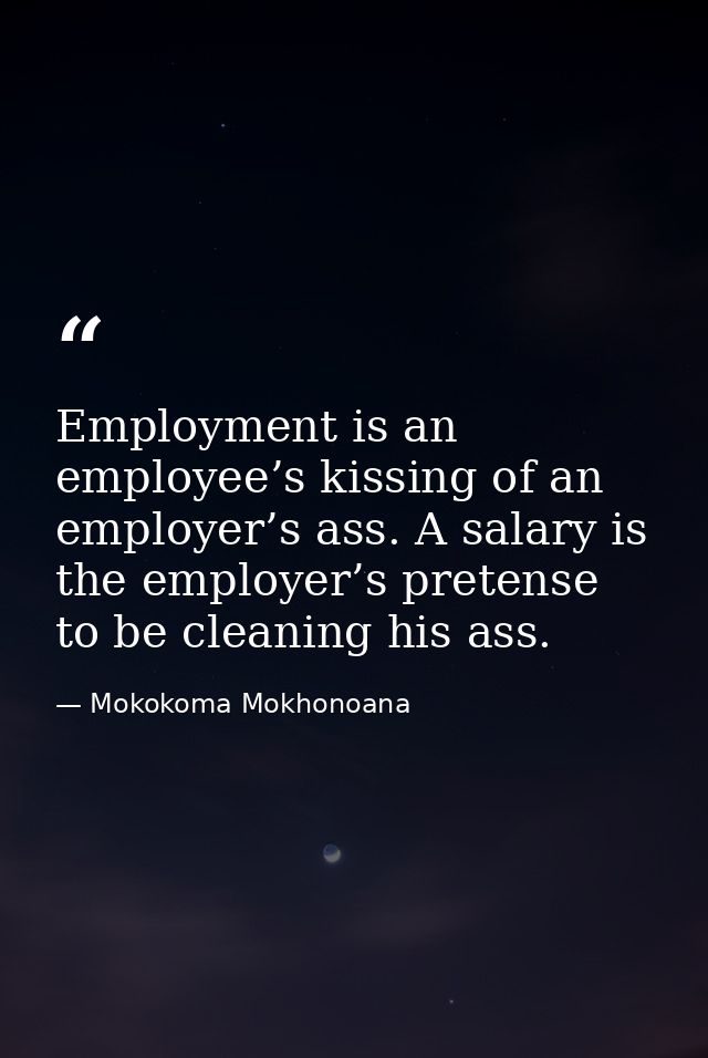 Employment is an employee’s kissing of an employer’s ass. A salary is the employer’s pretense to be cleaning his ass. — Mokokoma Mokhonoana