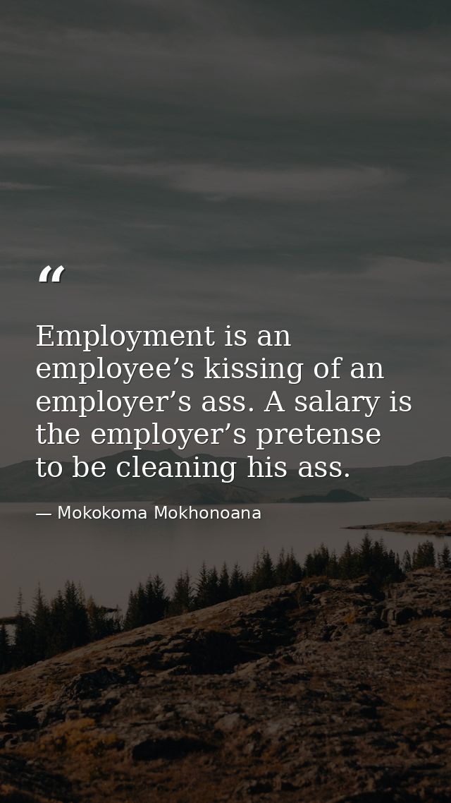 Employment is an employee’s kissing of an employer’s ass. A salary is the employer’s pretense to be cleaning his ass. — Mokokoma Mokhonoana