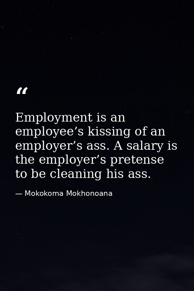 Employment is an employee’s kissing of an employer’s ass. A salary is the employer’s pretense to be cleaning his ass. — Mokokoma Mokhonoana