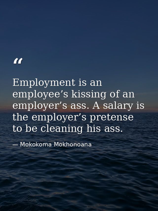 Employment is an employee’s kissing of an employer’s ass. A salary is the employer’s pretense to be cleaning his ass. — Mokokoma Mokhonoana