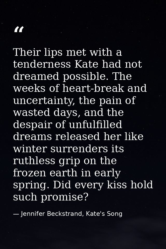Their lips met with a tenderness Kate had not dreamed possible. The weeks of heart-break and uncertainty, the pain of wa — Jennifer Beckstrand, Kate's Song