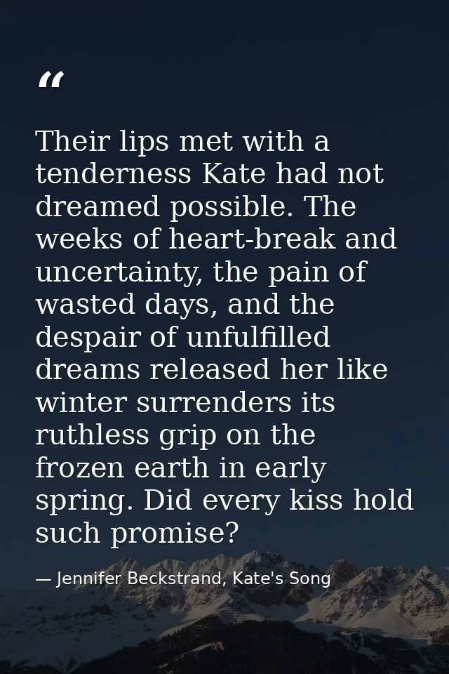 Their lips met with a tenderness Kate had not dreamed possible. The weeks of heart-break and uncertainty, the pain of wa — Jennifer Beckstrand, Kate's Song
