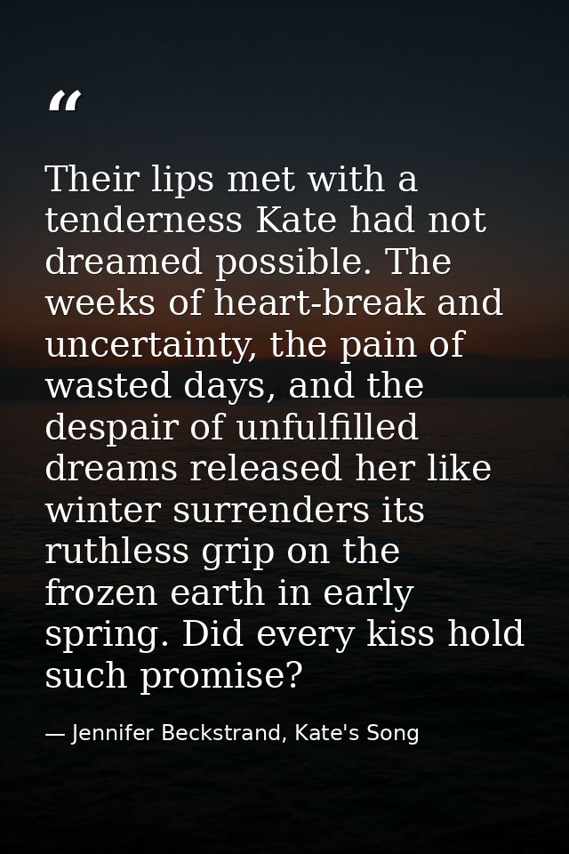 Their lips met with a tenderness Kate had not dreamed possible. The weeks of heart-break and uncertainty, the pain of wa — Jennifer Beckstrand, Kate's Song