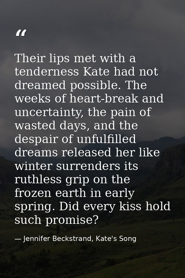 Their lips met with a tenderness Kate had not dreamed possible. The weeks of heart-break and uncertainty, the pain of wa — Jennifer Beckstrand, Kate's Song