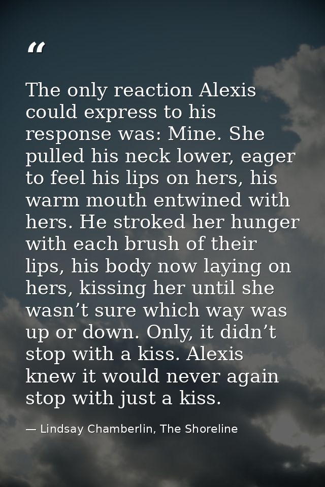 The only reaction Alexis could express to his response was: Mine. She pulled his neck lower, eager to feel his lips on h — Lindsay Chamberlin, The Shoreline