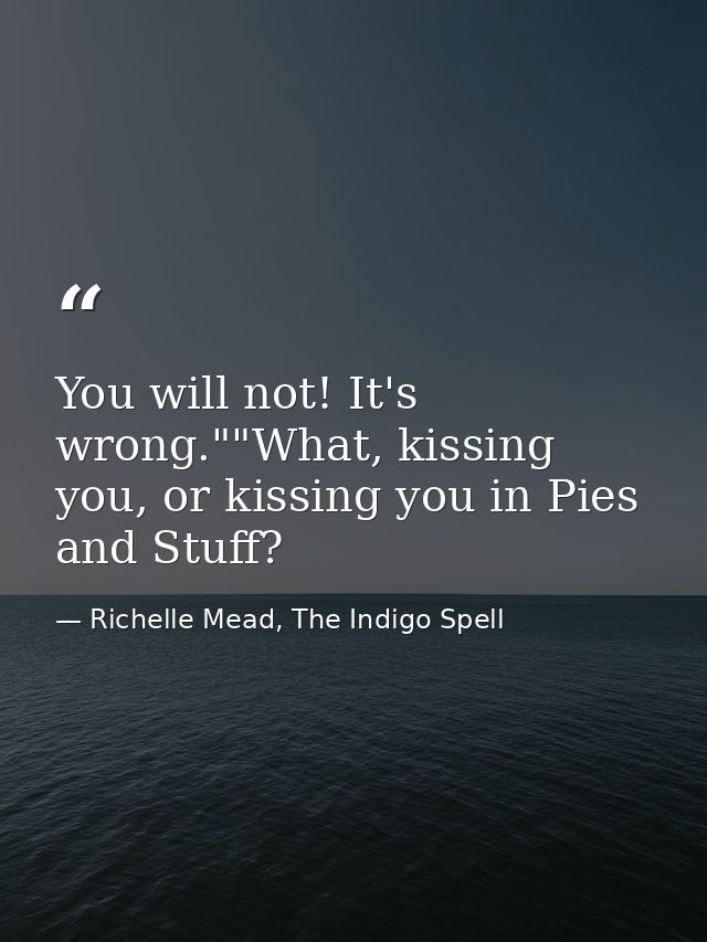 You will not! It's wrong.""What, kissing you, or kissing you in Pies and Stuff? — Richelle Mead, The Indigo Spell
