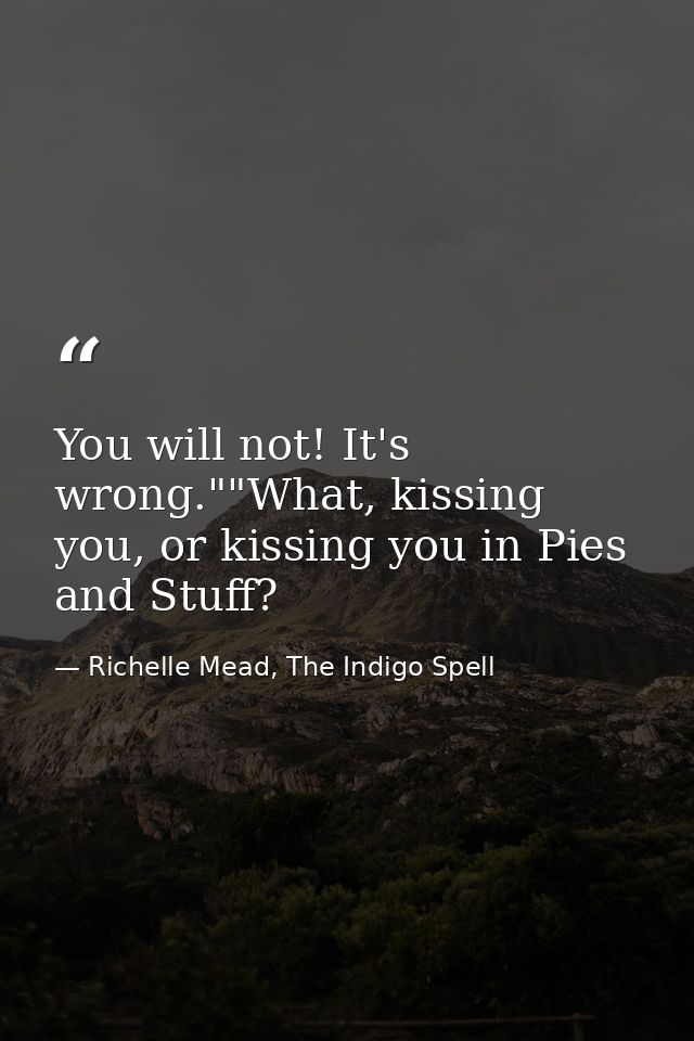 You will not! It's wrong.""What, kissing you, or kissing you in Pies and Stuff? — Richelle Mead, The Indigo Spell