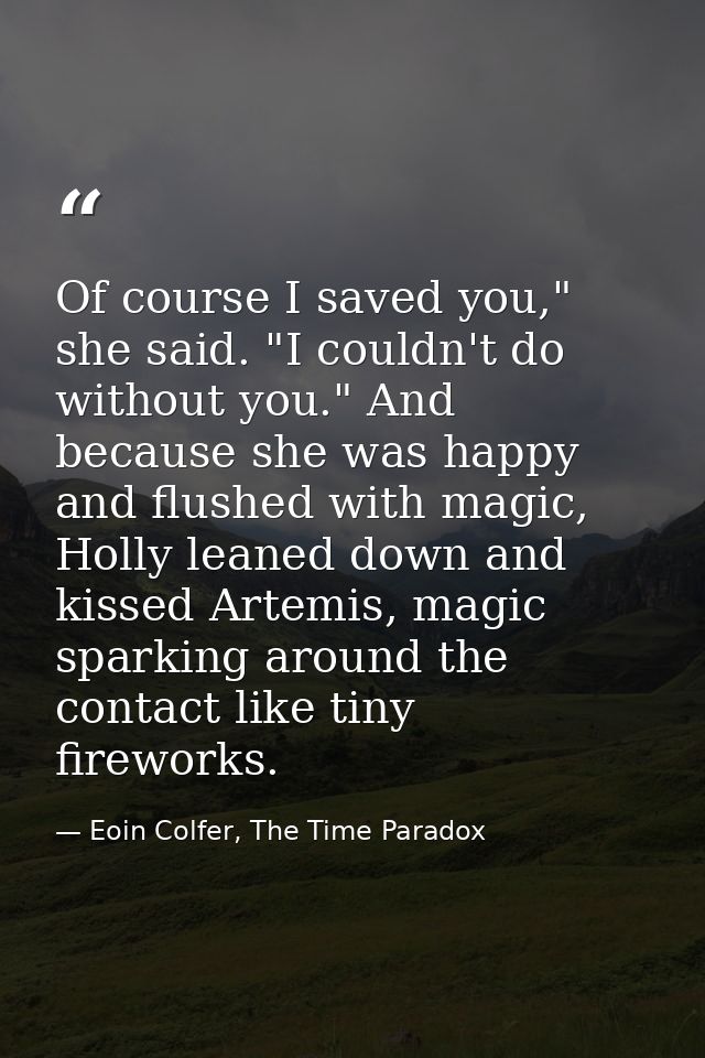 Of course I saved you," she said. "I couldn't do without you." And because she was happy and flushed with magic, Holly l — Eoin Colfer, The Time Paradox