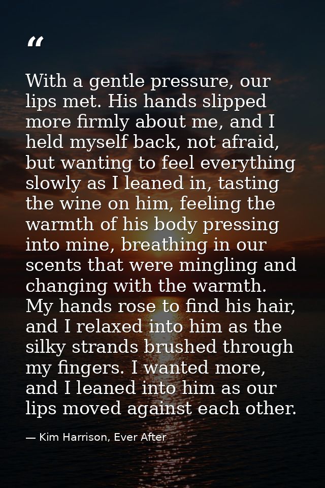 With a gentle pressure, our lips met. His hands slipped more firmly about me, and I held myself back, not afraid, but wa — Kim Harrison, Ever After