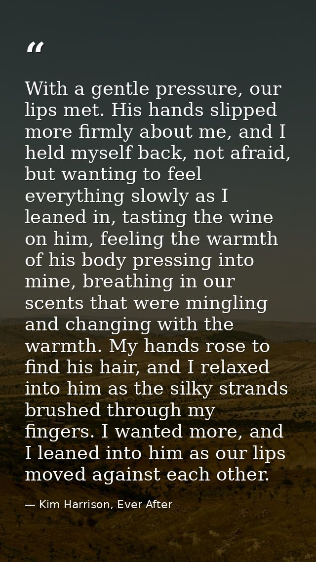 With a gentle pressure, our lips met. His hands slipped more firmly about me, and I held myself back, not afraid, but wa — Kim Harrison, Ever After