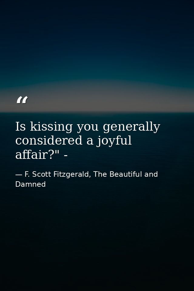 Is kissing you generally considered a joyful affair?" - — F. Scott Fitzgerald, The Beautiful and Damned