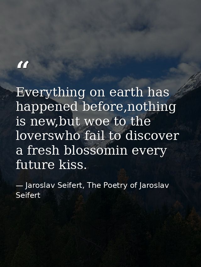 Everything on earth has happened before,nothing is new,but woe to the loverswho fail to discover a fresh blossomin every — Jaroslav Seifert, The Poetry of Jaroslav Seifert