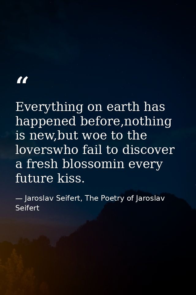 Everything on earth has happened before,nothing is new,but woe to the loverswho fail to discover a fresh blossomin every — Jaroslav Seifert, The Poetry of Jaroslav Seifert