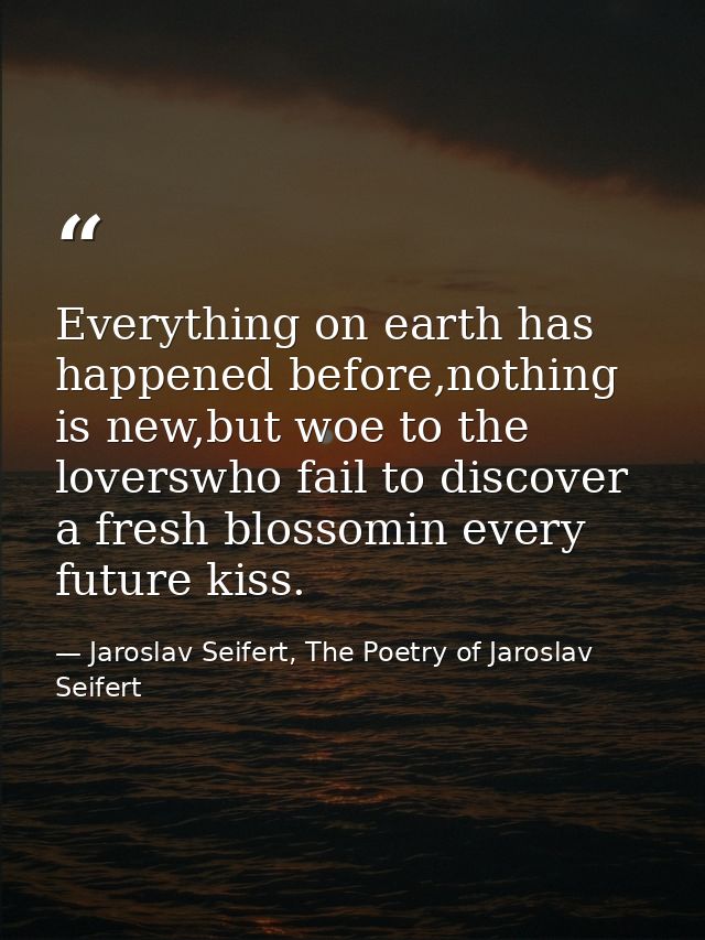 Everything on earth has happened before,nothing is new,but woe to the loverswho fail to discover a fresh blossomin every — Jaroslav Seifert, The Poetry of Jaroslav Seifert