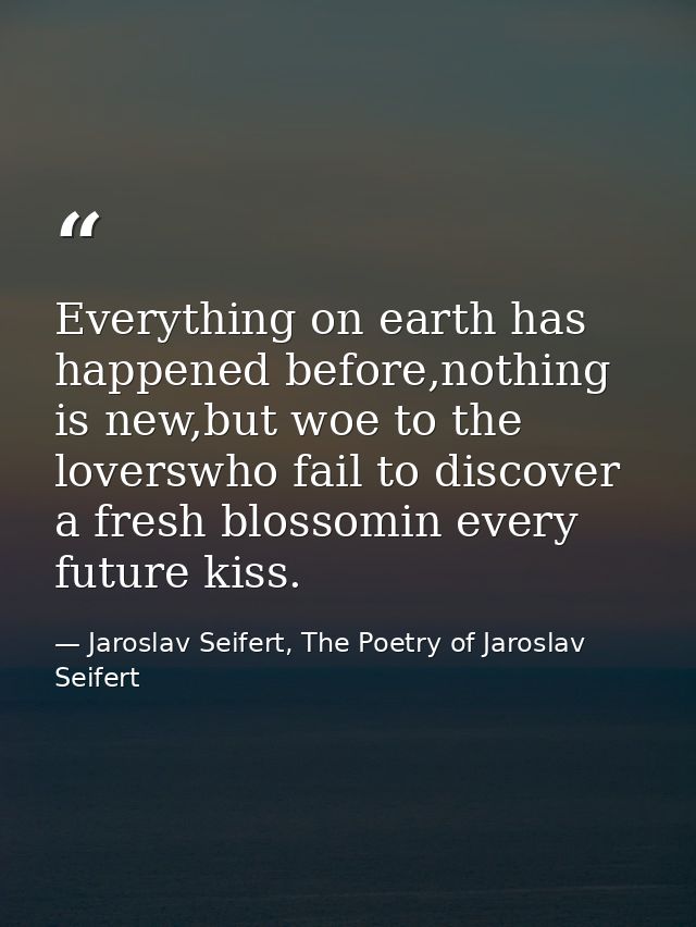 Everything on earth has happened before,nothing is new,but woe to the loverswho fail to discover a fresh blossomin every — Jaroslav Seifert, The Poetry of Jaroslav Seifert