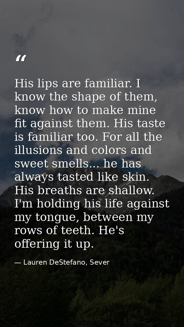 His lips are familiar. I know the shape of them, know how to make mine fit against them. His taste is familiar too. For  — Lauren DeStefano, Sever