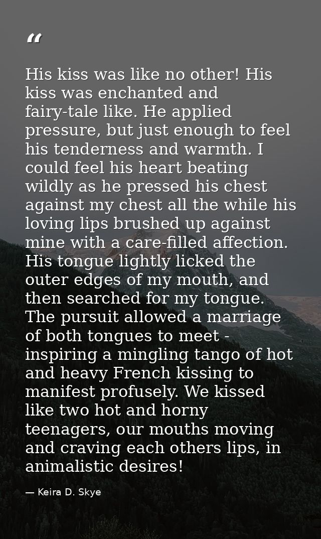 His kiss was like no other! His kiss was enchanted and fairy-tale like. He applied pressure, but just enough to feel his — Keira D. Skye
