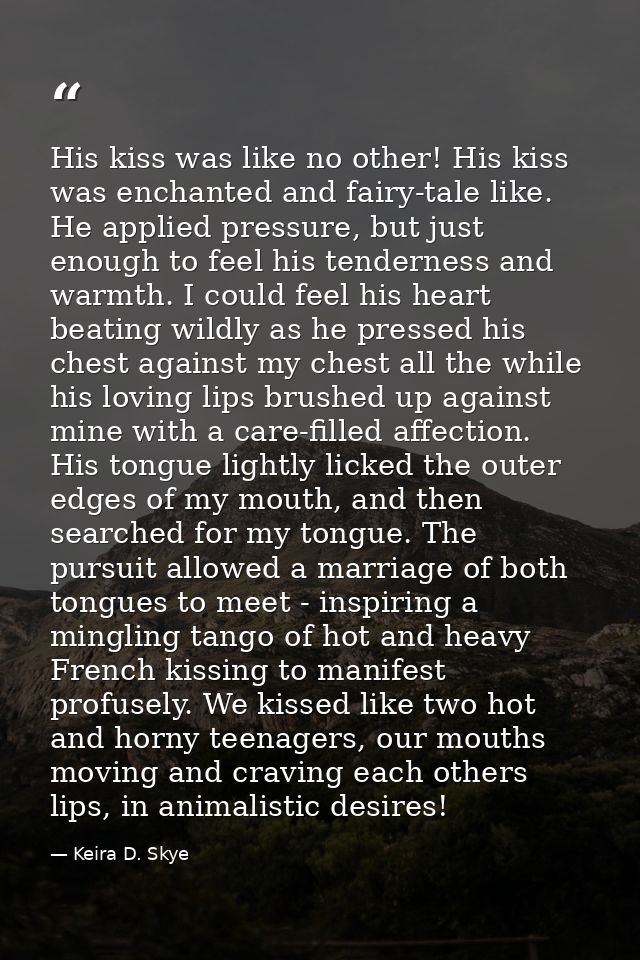 His kiss was like no other! His kiss was enchanted and fairy-tale like. He applied pressure, but just enough to feel his — Keira D. Skye