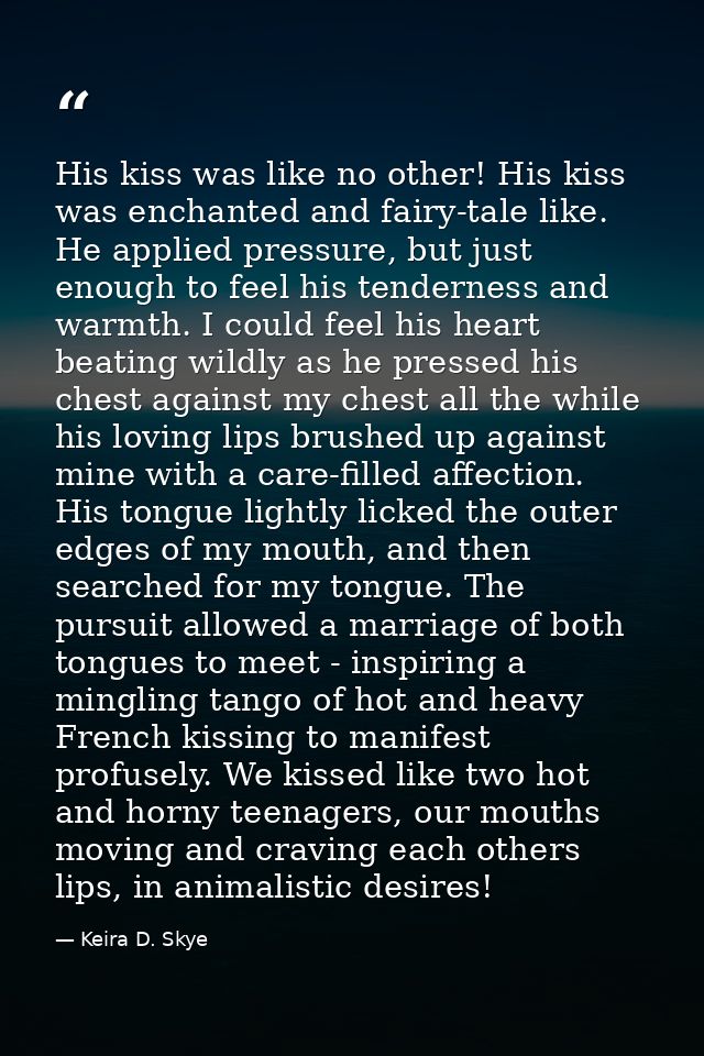His kiss was like no other! His kiss was enchanted and fairy-tale like. He applied pressure, but just enough to feel his — Keira D. Skye