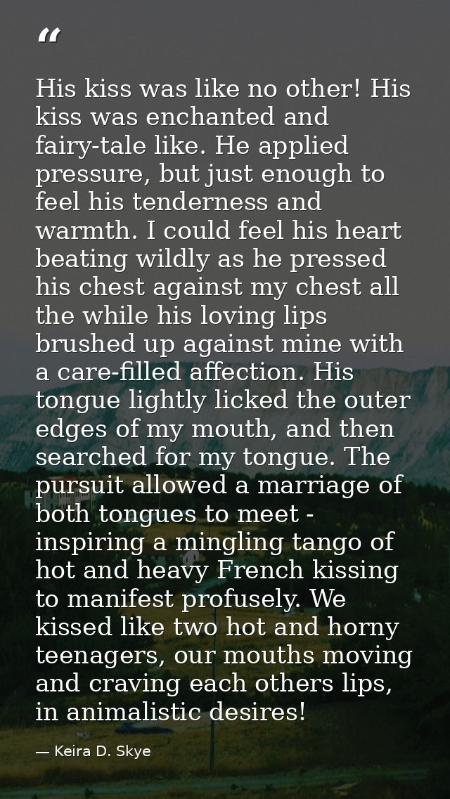 His kiss was like no other! His kiss was enchanted and fairy-tale like. He applied pressure, but just enough to feel his — Keira D. Skye