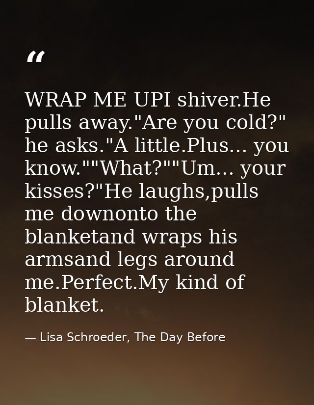 WRAP ME UPI shiver.He pulls away."Are you cold?" he asks."A little.Plus... you know.""What?""Um... your kisses?"He laugh — Lisa Schroeder, The Day Before