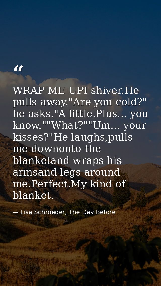 WRAP ME UPI shiver.He pulls away."Are you cold?" he asks."A little.Plus... you know.""What?""Um... your kisses?"He laugh — Lisa Schroeder, The Day Before