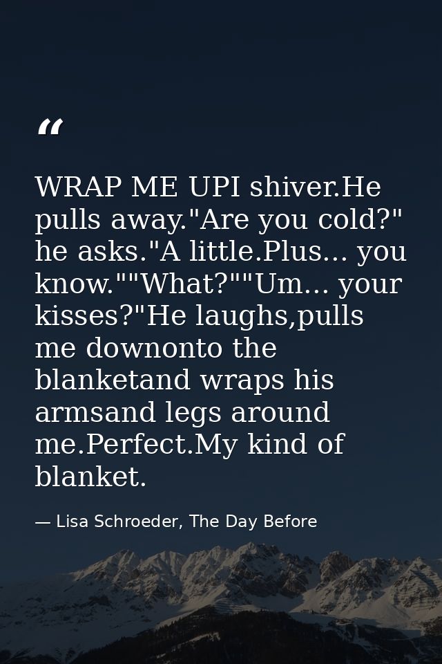 WRAP ME UPI shiver.He pulls away."Are you cold?" he asks."A little.Plus... you know.""What?""Um... your kisses?"He laugh — Lisa Schroeder, The Day Before