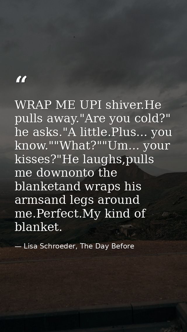 WRAP ME UPI shiver.He pulls away."Are you cold?" he asks."A little.Plus... you know.""What?""Um... your kisses?"He laugh — Lisa Schroeder, The Day Before