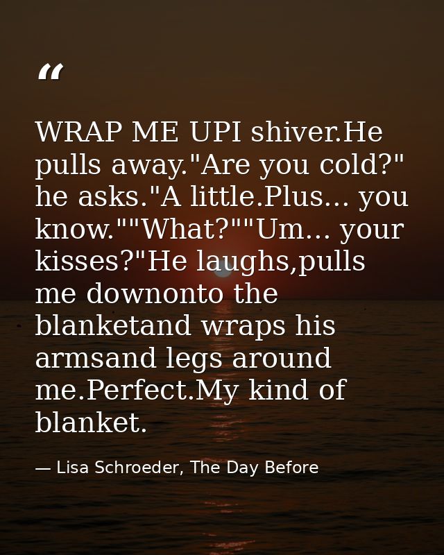 WRAP ME UPI shiver.He pulls away."Are you cold?" he asks."A little.Plus... you know.""What?""Um... your kisses?"He laugh — Lisa Schroeder, The Day Before