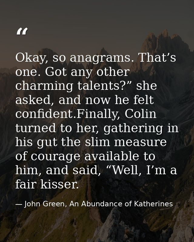 Okay, so anagrams. That’s one. Got any other charming talents?” she asked, and now he felt confident.Finally, Colin turn — John Green, An Abundance of Katherines